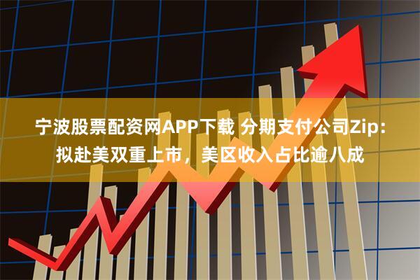 宁波股票配资网APP下载 分期支付公司Zip：拟赴美双重上市，美区收入占比逾八成