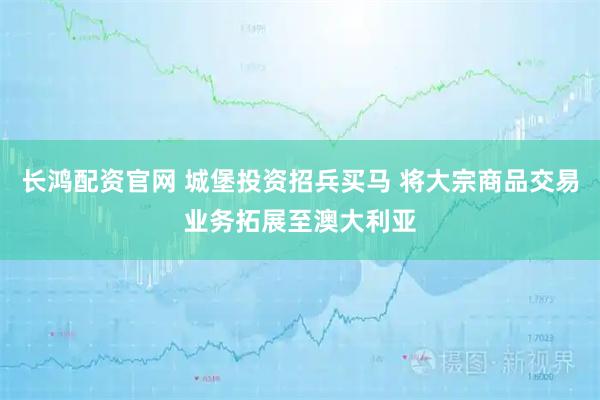 长鸿配资官网 城堡投资招兵买马 将大宗商品交易业务拓展至澳大利亚