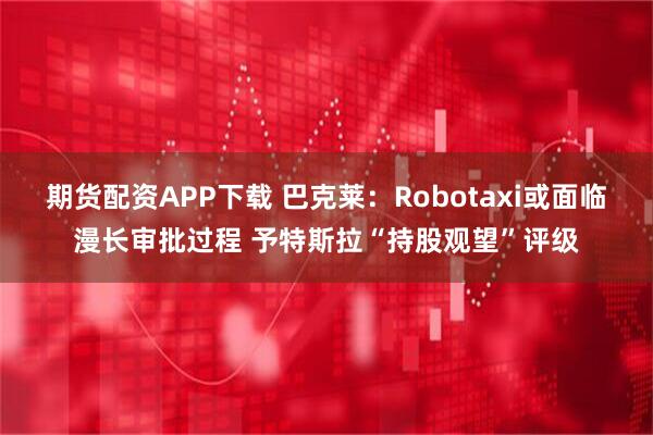 期货配资APP下载 巴克莱：Robotaxi或面临漫长审批过程 予特斯拉“持股观望”评级