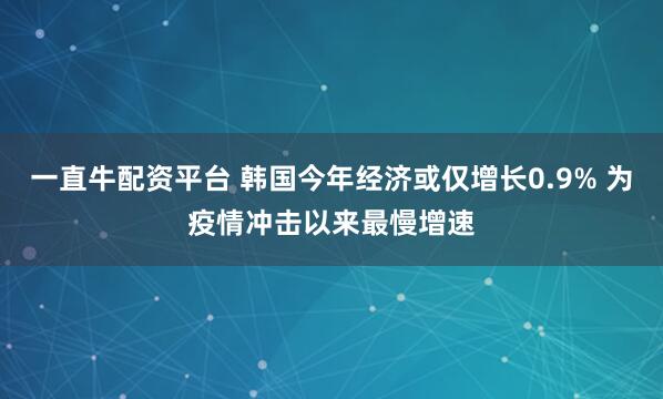 一直牛配资平台 韩国今年经济或仅增长0.9% 为疫情冲击以来最慢增速