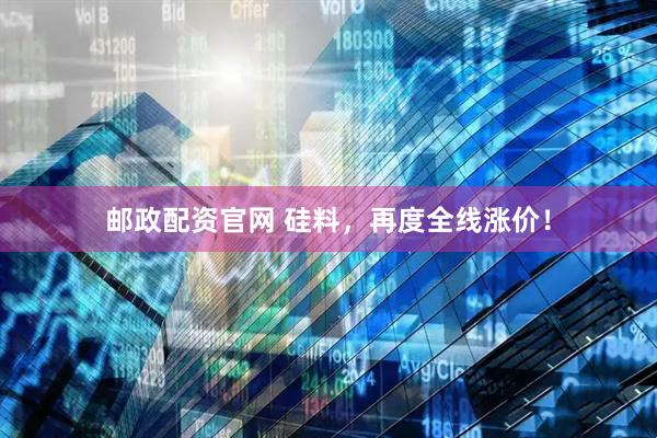 邮政配资官网 硅料，再度全线涨价！