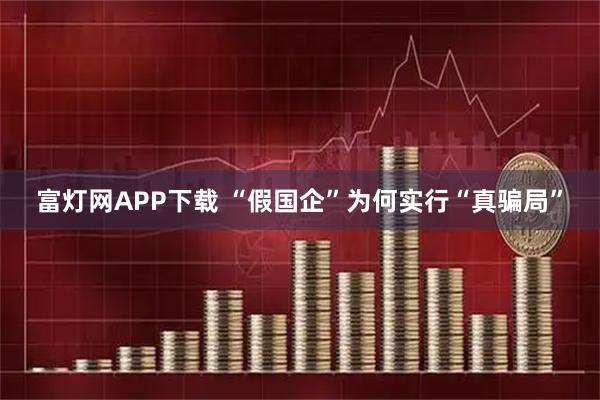 富灯网APP下载 “假国企”为何实行“真骗局”