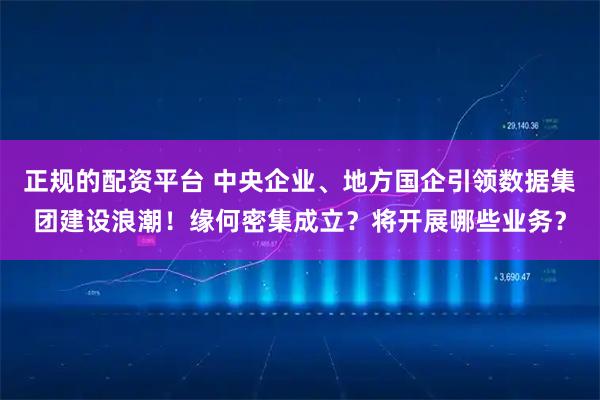 正规的配资平台 中央企业、地方国企引领数据集团建设浪潮！缘何密集成立？将开展哪些业务？