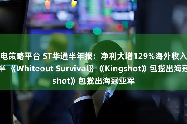 闪电策略平台 ST华通半年报：净利大增129%海外收入占比过半 《Whiteout Survival》《Kingshot》包揽出海冠亚军