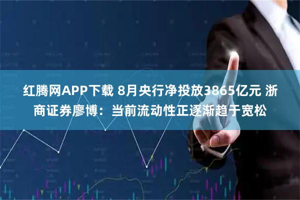 红腾网APP下载 8月央行净投放3865亿元 浙商证券廖博：当前流动性正逐渐趋于宽松