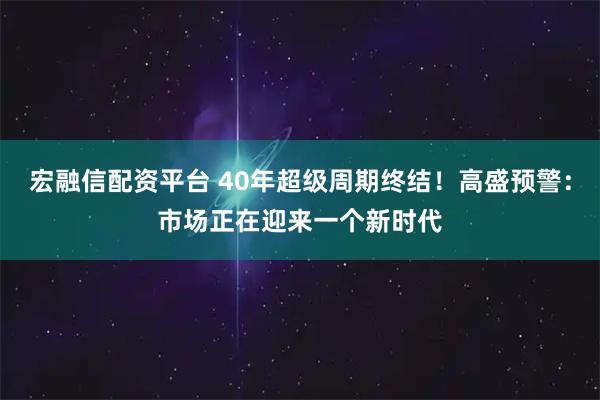 宏融信配资平台 40年超级周期终结！高盛预警：市场正在迎来一个新时代