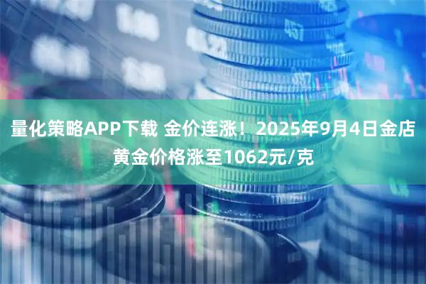 量化策略APP下载 金价连涨！2025年9月4日金店黄金价格涨至1062元/克