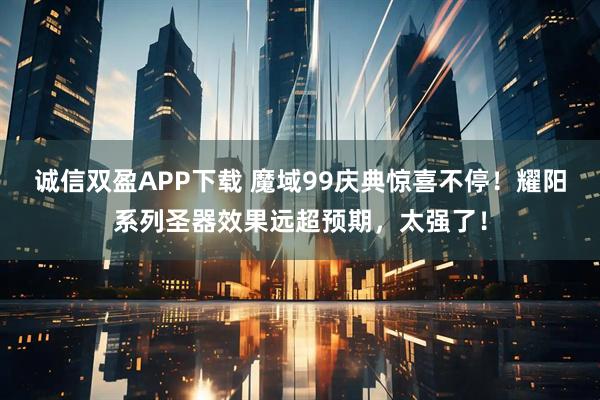 诚信双盈APP下载 魔域99庆典惊喜不停！耀阳系列圣器效果远超预期，太强了！