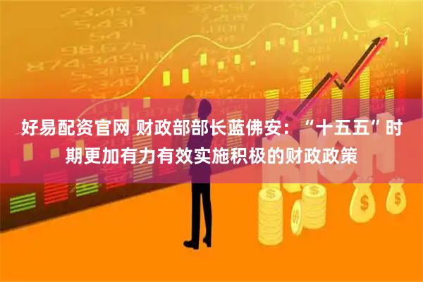 好易配资官网 财政部部长蓝佛安：“十五五”时期更加有力有效实施积极的财政政策