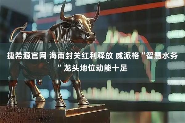 捷希源官网 海南封关红利释放 威派格“智慧水务”龙头地位动能十足