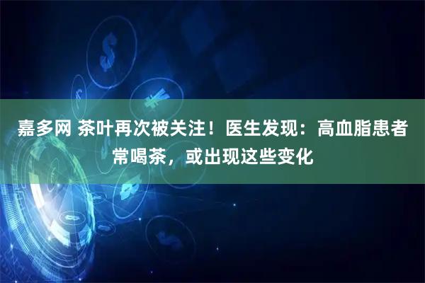 嘉多网 茶叶再次被关注！医生发现：高血脂患者常喝茶，或出现这些变化